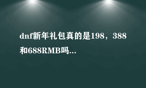 dnf新年礼包真的是198，388和688RMB吗？？如果是的话分析一下哪个好，哪个合算谢谢各位啦~~