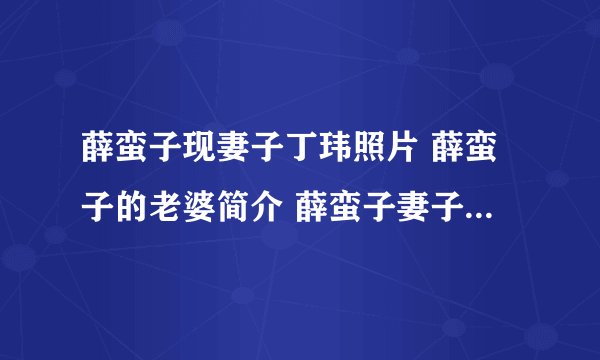 薛蛮子现妻子丁玮照片 薛蛮子的老婆简介 薛蛮子妻子咋怎么了(3)