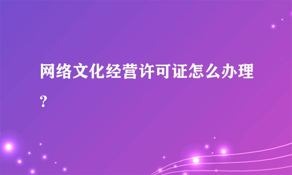 网络文化经营许可证怎么办理？