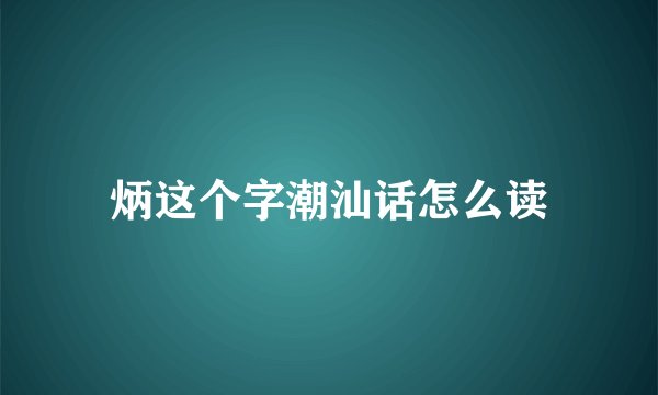 炳这个字潮汕话怎么读