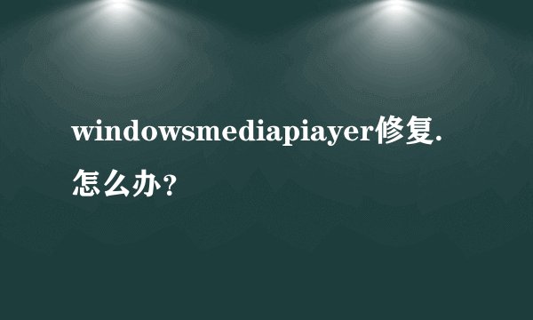 windowsmediapiayer修复.怎么办？