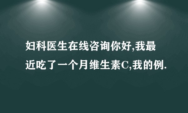 妇科医生在线咨询你好,我最近吃了一个月维生素C,我的例.