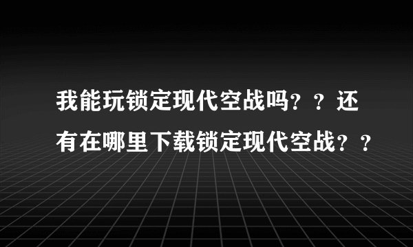 我能玩锁定现代空战吗？？还有在哪里下载锁定现代空战？？