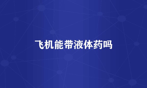 飞机能带液体药吗
