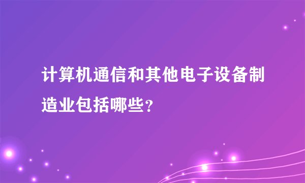 计算机通信和其他电子设备制造业包括哪些？