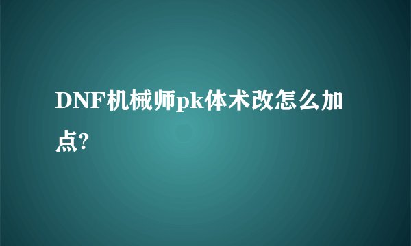 DNF机械师pk体术改怎么加点?