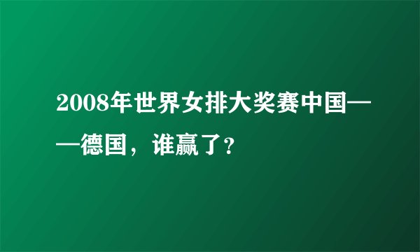 2008年世界女排大奖赛中国——德国，谁赢了？