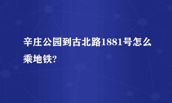 辛庄公园到古北路1881号怎么乘地铁?