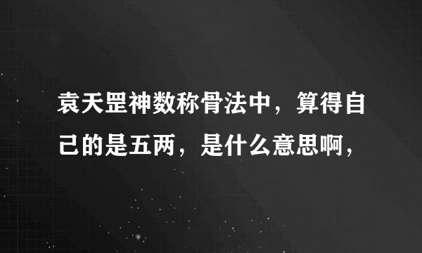 袁天罡神数称骨法中，算得自己的是五两，是什么意思啊，