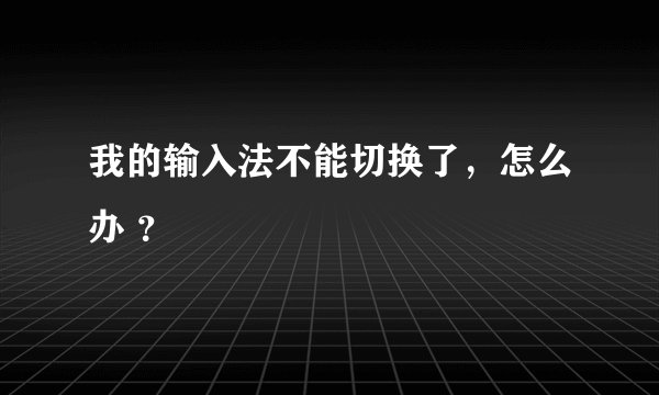 我的输入法不能切换了，怎么办 ？