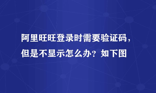 阿里旺旺登录时需要验证码，但是不显示怎么办？如下图