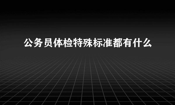 公务员体检特殊标准都有什么