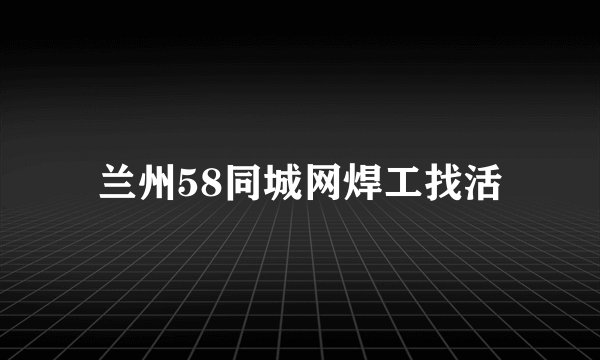 兰州58同城网焊工找活