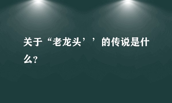 关于“老龙头’’的传说是什么？