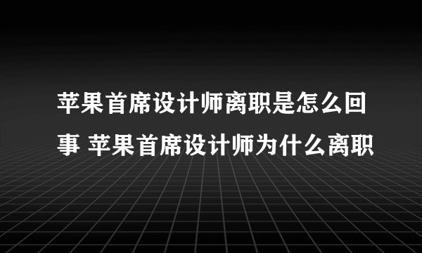 苹果首席设计师离职是怎么回事 苹果首席设计师为什么离职