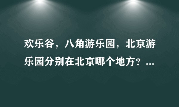 欢乐谷，八角游乐园，北京游乐园分别在北京哪个地方？详细点．谢谢