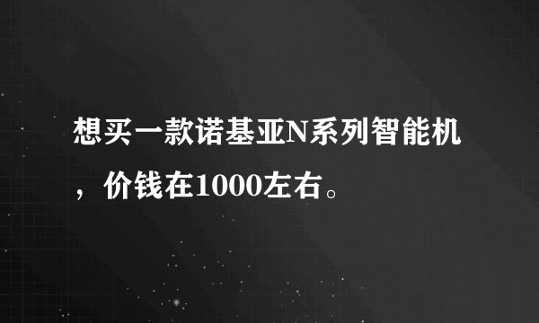 想买一款诺基亚N系列智能机，价钱在1000左右。
