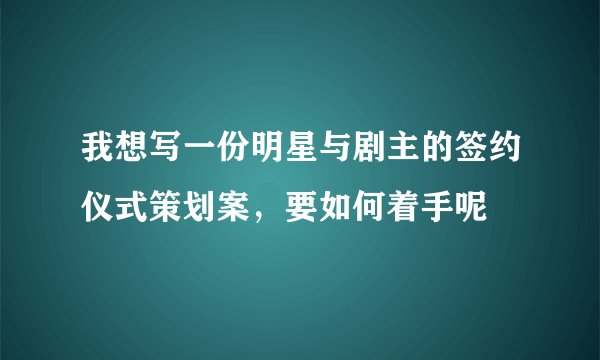 我想写一份明星与剧主的签约仪式策划案，要如何着手呢