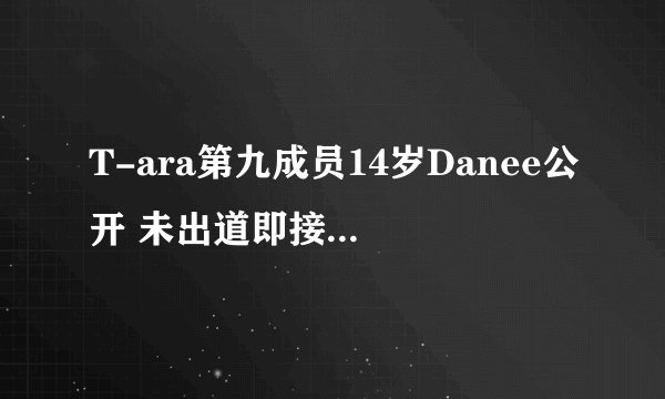 T-ara第九成员14岁Danee公开 未出道即接2亿化妆品广告