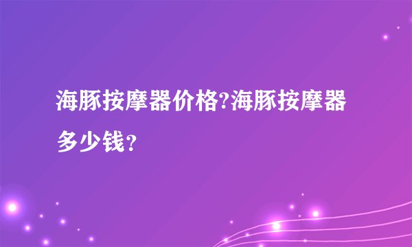 海豚按摩器价格?海豚按摩器多少钱？