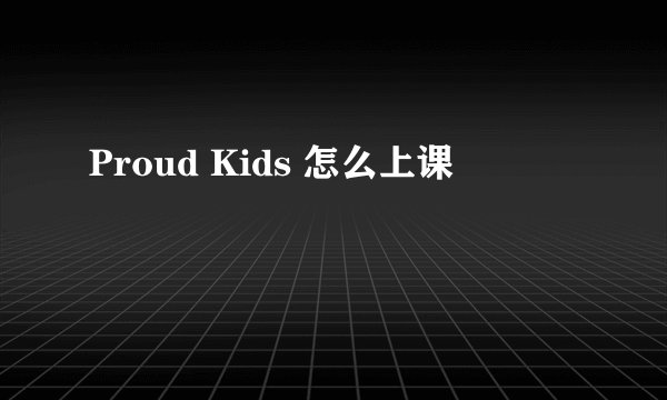 Proud Kids 怎么上课