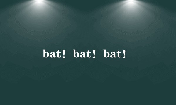 bat！bat！bat！