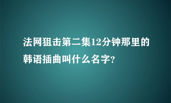 法网狙击第二集12分钟那里的韩语插曲叫什么名字？