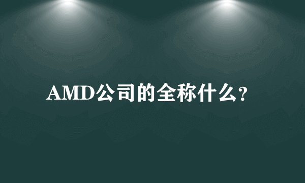 AMD公司的全称什么？