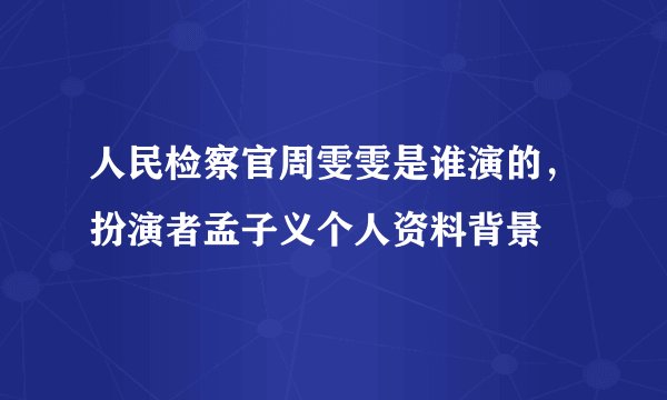 人民检察官周雯雯是谁演的，扮演者孟子义个人资料背景