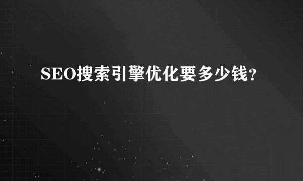 SEO搜索引擎优化要多少钱?