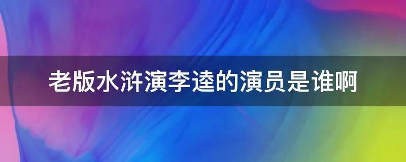 老版水浒演李逵的演员是谁啊