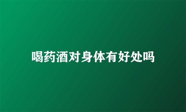 喝药酒对身体有好处吗