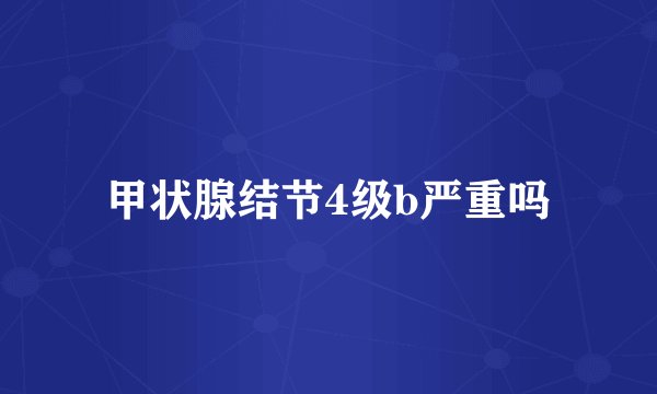 甲状腺结节4级b严重吗