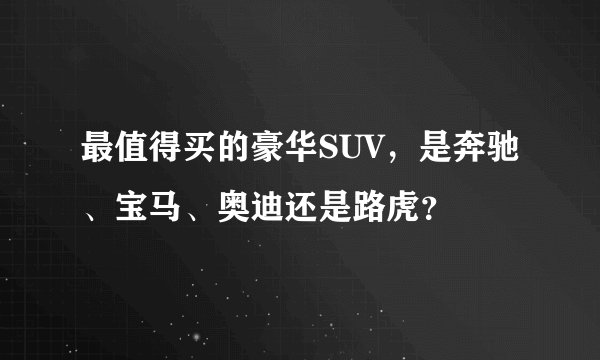 最值得买的豪华SUV，是奔驰、宝马、奥迪还是路虎？