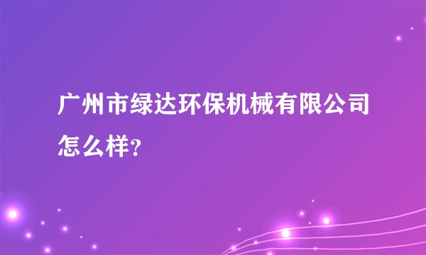 广州市绿达环保机械有限公司怎么样？