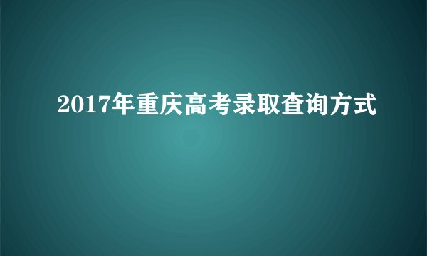 2017年重庆高考录取查询方式