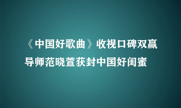 《中国好歌曲》收视口碑双赢导师范晓萱获封中国好闺蜜