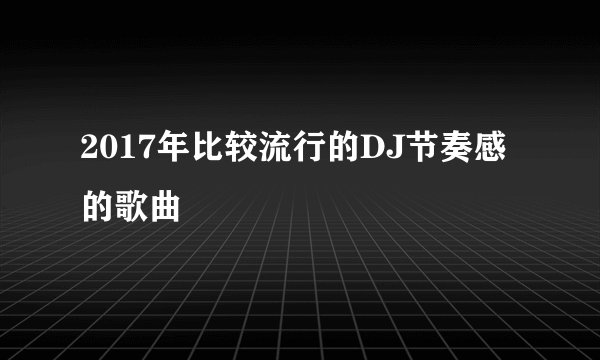 2017年比较流行的DJ节奏感的歌曲