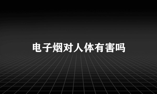 电子烟对人体有害吗
