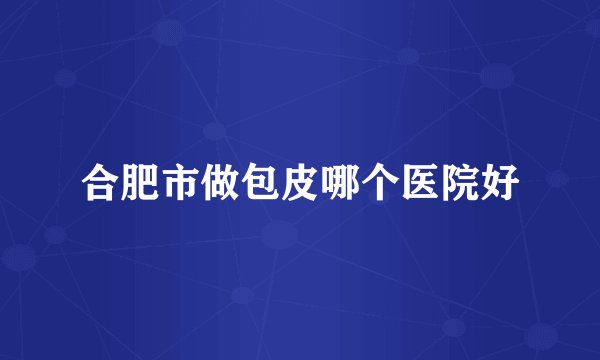 合肥市做包皮哪个医院好