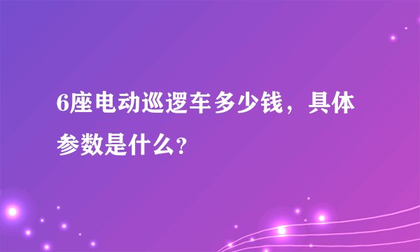 6座电动巡逻车多少钱，具体参数是什么？