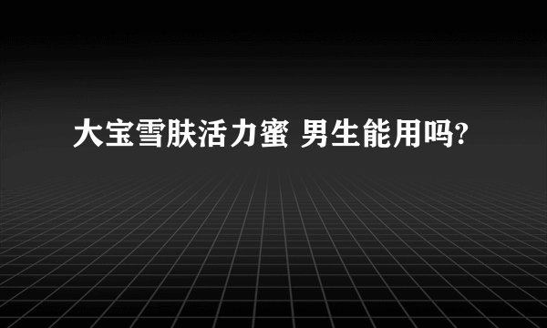 大宝雪肤活力蜜 男生能用吗?