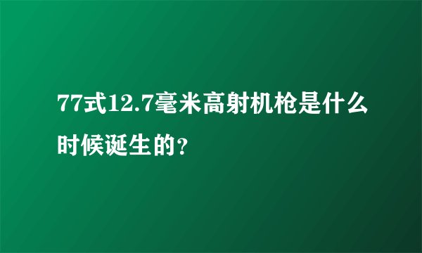 77式12.7毫米高射机枪是什么时候诞生的？