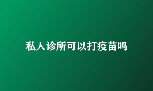 私人诊所可以打疫苗吗