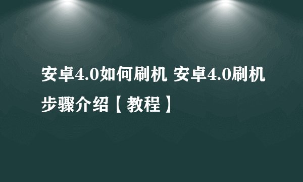 安卓4.0如何刷机 安卓4.0刷机步骤介绍【教程】