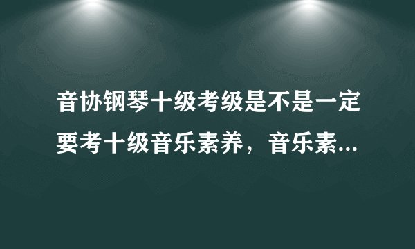 音协钢琴十级考级是不是一定要考十级音乐素养，音乐素养都要考什么内容，用什么形式考？