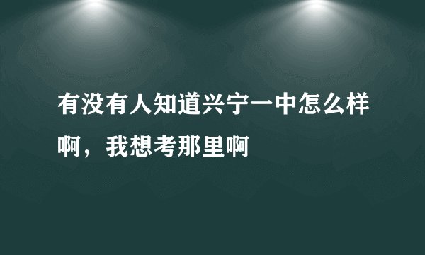 有没有人知道兴宁一中怎么样啊，我想考那里啊