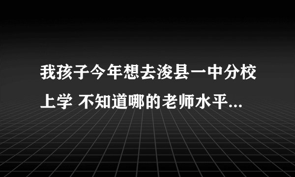 我孩子今年想去浚县一中分校上学 不知道哪的老师水平怎么样 我听说都是杂牌学校的毕业生在教学是真的么？