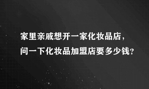 家里亲戚想开一家化妆品店，问一下化妆品加盟店要多少钱？