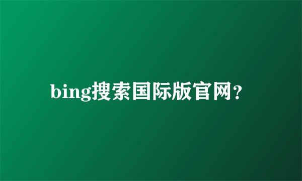 bing搜索国际版官网？
